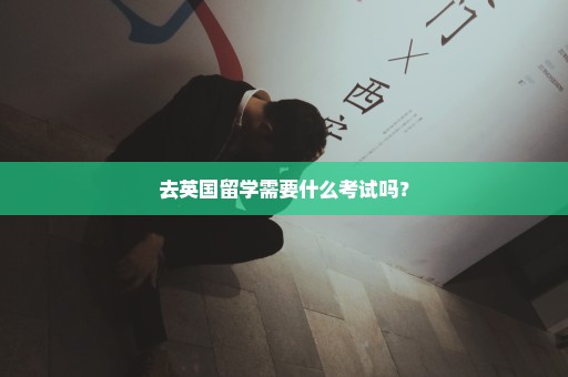 去英国留学需要什么考试吗？