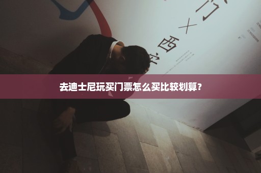 去迪士尼玩买门票怎么买比较划算？