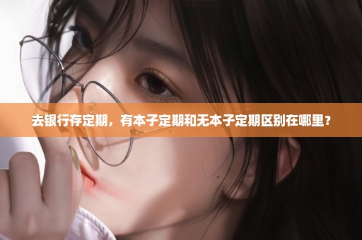 去银行存定期，有本子定期和无本子定期区别在哪里？