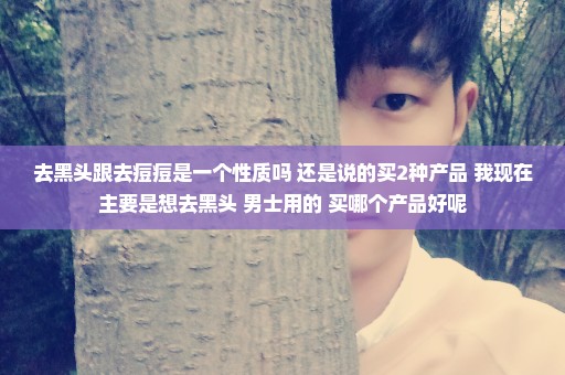 去黑头跟去痘痘是一个性质吗 还是说的买2种产品 我现在主要是想去黑头 男士用的 买哪个产品好呢