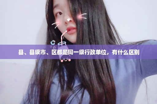 县、县级市、区都是同一级行政单位，有什么区别