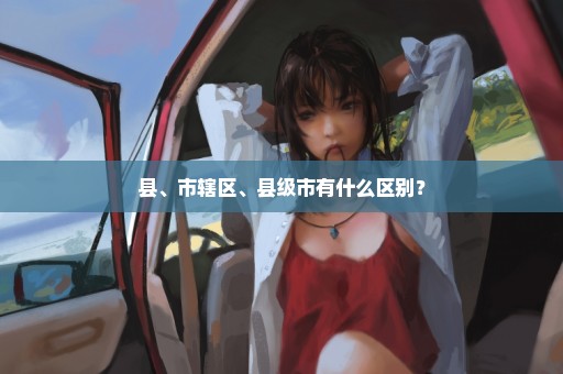 县、市辖区、县级市有什么区别？