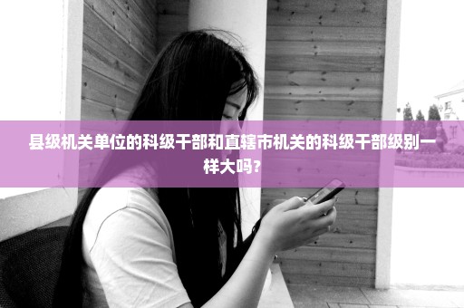 县级机关单位的科级干部和直辖市机关的科级干部级别一样大吗？