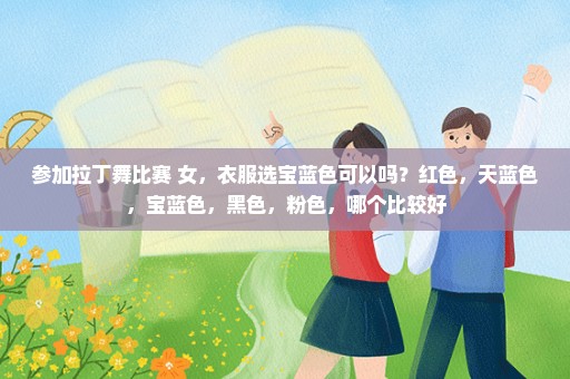 参加拉丁舞比赛 女，衣服选宝蓝色可以吗？红色，天蓝色，宝蓝色，黑色，粉色，哪个比较好