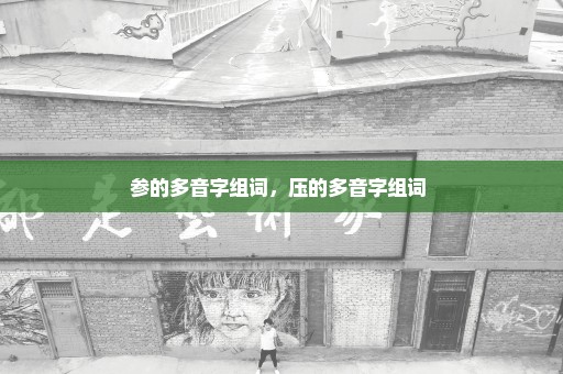 参的多音字组词，压的多音字组词 