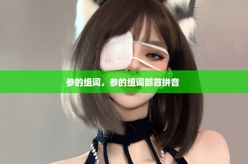 参的组词，参的组词部首拼音 