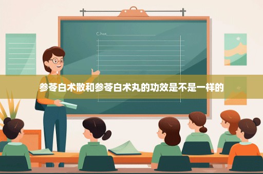 参苓白术散和参苓白术丸的功效是不是一样的