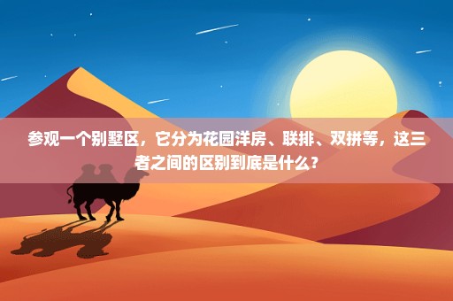 参观一个别墅区，它分为花园洋房、联排、双拼等，这三者之间的区别到底是什么？