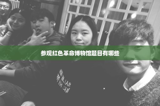 参观红色革命博物馆题目有哪些