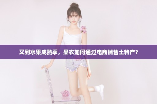 又到水果成熟季，果农如何通过电商销售土特产？