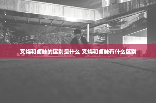 叉烧和卤味的区别是什么 叉烧和卤味有什么区别