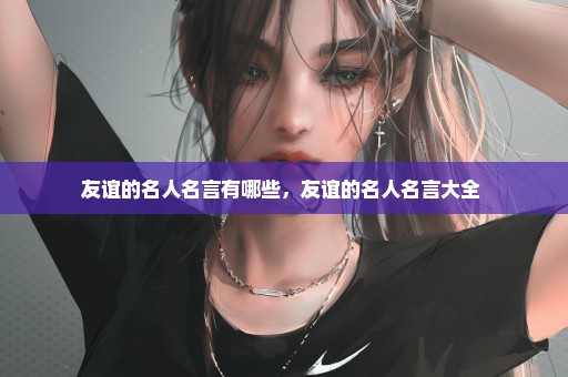 友谊的名人名言有哪些，友谊的名人名言大全 
