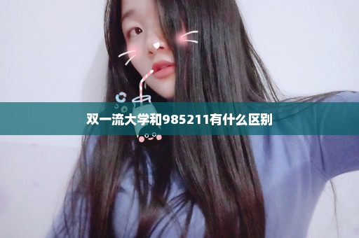 双一流大学和985211有什么区别
