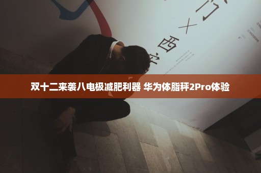 双十二来袭八电极减肥利器 华为体脂秤2Pro体验