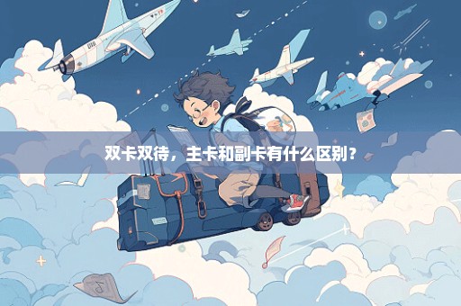 双卡双待，主卡和副卡有什么区别？