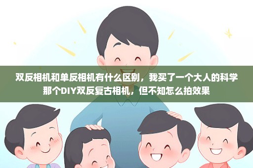 双反相机和单反相机有什么区别，我买了一个大人的科学那个DIY双反复古相机，但不知怎么拍效果