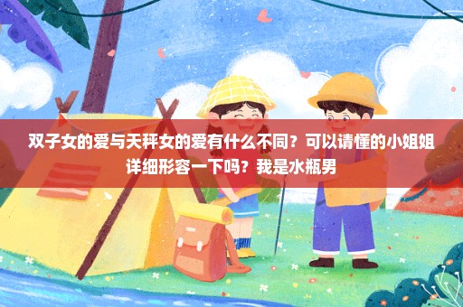 双子女的爱与天秤女的爱有什么不同？可以请懂的小姐姐详细形容一下吗？我是水瓶男