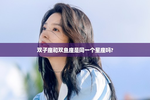 双子座和双鱼座是同一个星座吗?
