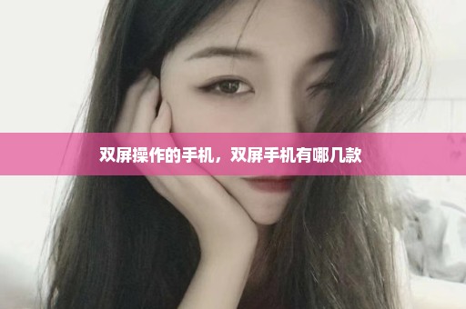 双屏操作的手机，双屏手机有哪几款 