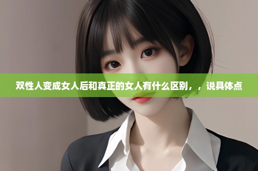 双性人变成女人后和真正的女人有什么区别，，说具体点