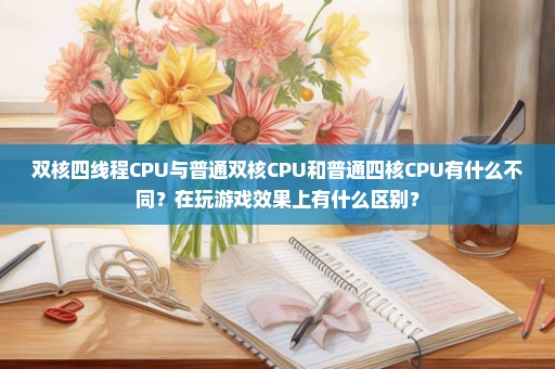 双核四线程CPU与普通双核CPU和普通四核CPU有什么不同？在玩游戏效果上有什么区别？