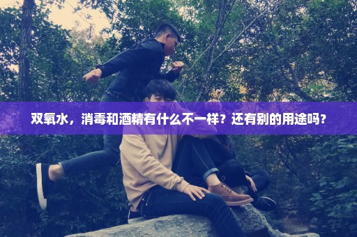 双氧水，消毒和酒精有什么不一样？还有别的用途吗？