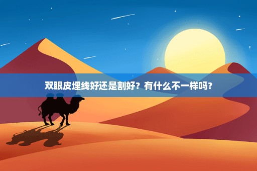 双眼皮埋线好还是割好？有什么不一样吗？