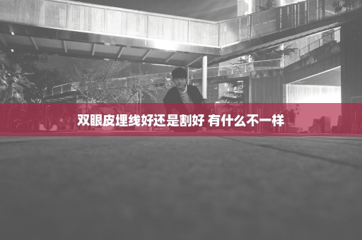 双眼皮埋线好还是割好 有什么不一样