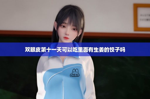 双眼皮第十一天可以吃里面有生姜的饺子吗