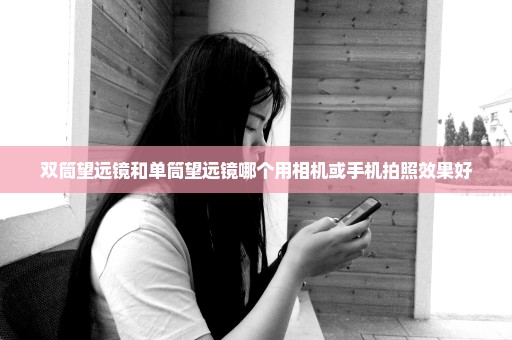 双筒望远镜和单筒望远镜哪个用相机或手机拍照效果好