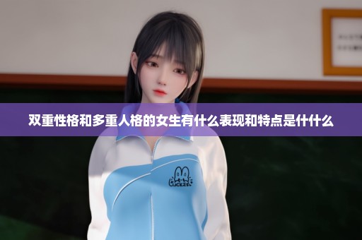 双重性格和多重人格的女生有什么表现和特点是什什么