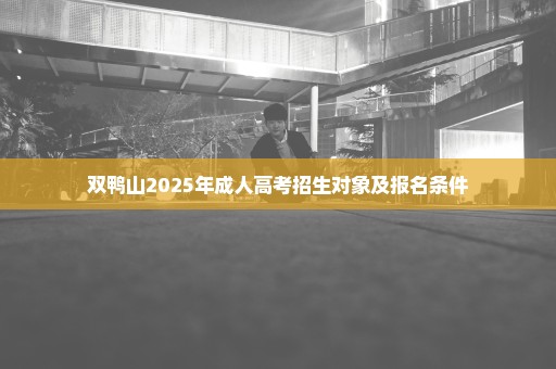双鸭山2025年成人高考招生对象及报名条件