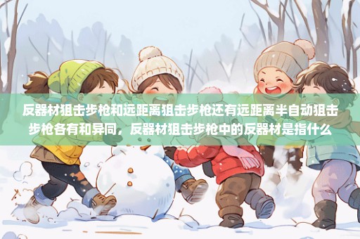 反器材狙击步枪和远距离狙击步枪还有远距离半自动狙击步枪各有和异同，反器材狙击步枪中的反器材是指什么