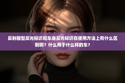 反射器型反光标识和车身反光标识在使用方法上有什么区别啊？什么用于什么样的车？