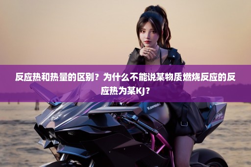 反应热和热量的区别？为什么不能说某物质燃烧反应的反应热为某KJ？