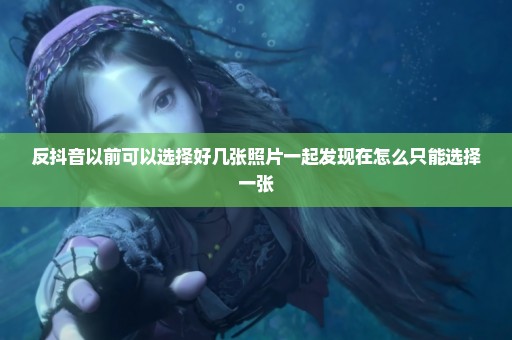 反抖音以前可以选择好几张照片一起发现在怎么只能选择一张