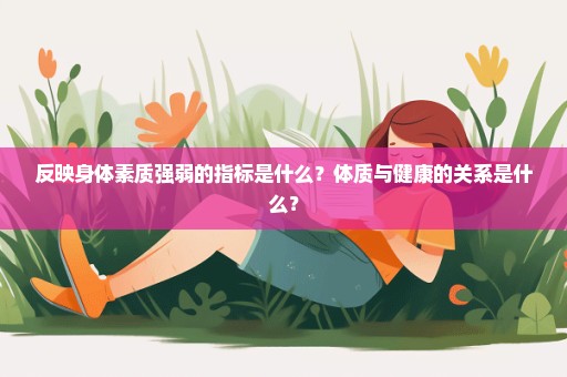 反映身体素质强弱的指标是什么？体质与健康的关系是什么？