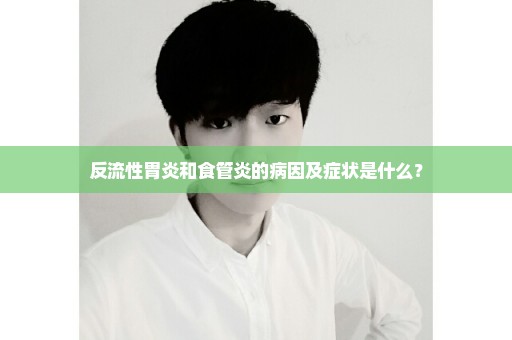 反流性胃炎和食管炎的病因及症状是什么？