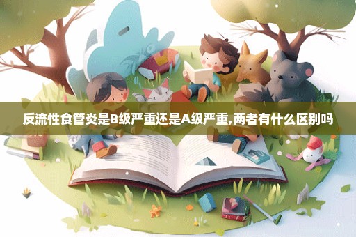 反流性食管炎是B级严重还是A级严重,两者有什么区别吗