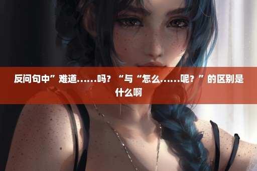 反问句中”难道……吗？“与“怎么……呢？”的区别是什么啊