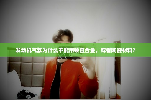 发动机气缸为什么不能用硬直合金，或者陶瓷材料？