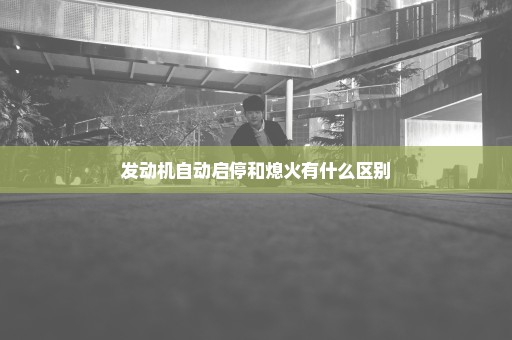 发动机自动启停和熄火有什么区别