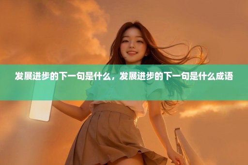 发展进步的下一句是什么，发展进步的下一句是什么成语 