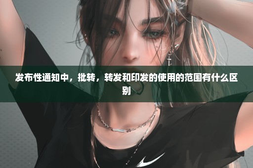 发布性通知中，批转，转发和印发的使用的范围有什么区别
