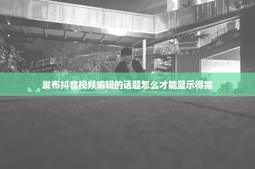 发布抖音视频编辑的话题怎么才能显示得完