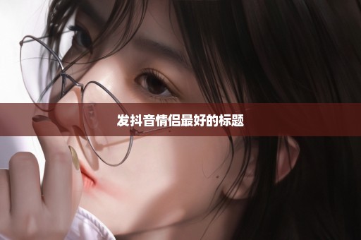发抖音情侣最好的标题