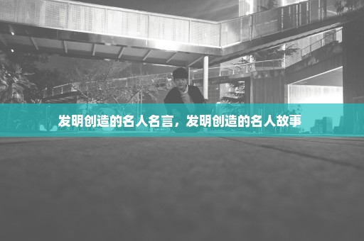 发明创造的名人名言，发明创造的名人故事 