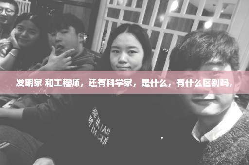 发明家 和工程师，还有科学家，是什么，有什么区别吗，