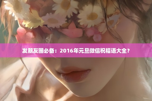 发朋友圈必备：2016年元旦微信祝福语大全？