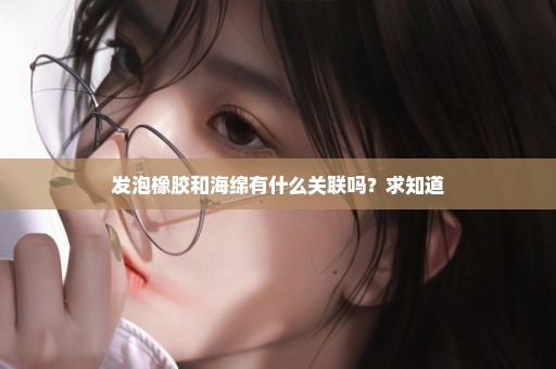 发泡橡胶和海绵有什么关联吗？求知道